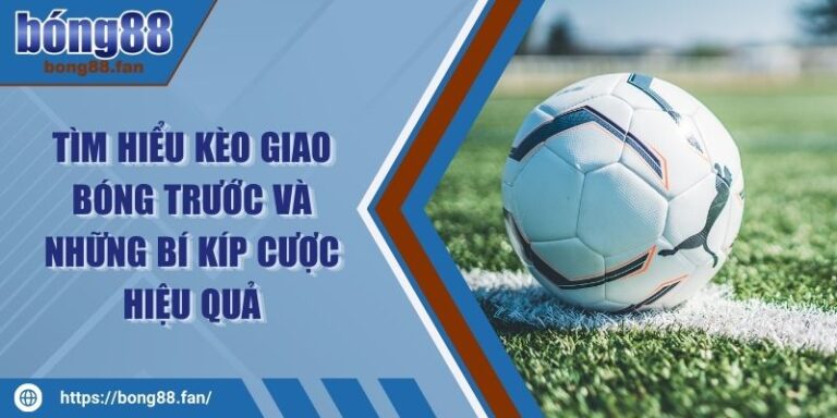 Tìm Hiểu Kèo Giao Bóng Trước Và Những Bí Kíp Cược Hiệu Quả